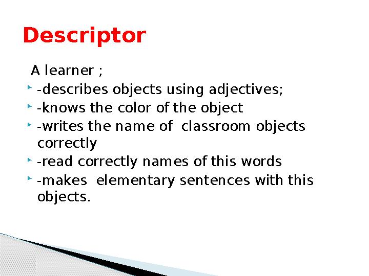 A learner ;  -describes objects using adjectives;  -knows the color of the object  -writes the name of classroom objects