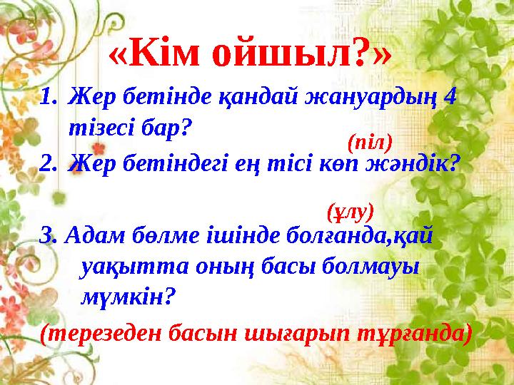 «Кім ойшыл?» 1. Жер бетінде қандай жануардың 4 тізесі бар? 2. Жер бетіндегі ең тісі көп жәндік? 3. Адам бөлме ішінде болғанда