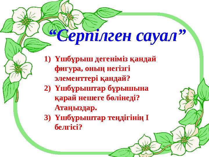 “ Серпілген сауал” 1) Үшбұрыш дегеніміз қандай фигура, оның негізгі элементтері қандай? 2) Үшбұрыштар бұрышына қарай нешеге б