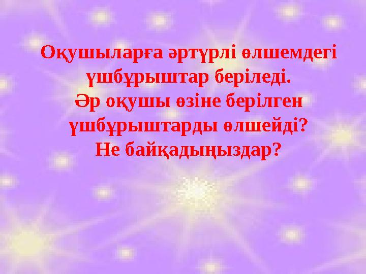 Оқушыларға әртүрлі өлшемдегі үшбұрыштар беріледі. Әр оқушы өзіне берілген үшбұрыштарды өлшейді? Не байқадыңыздар?