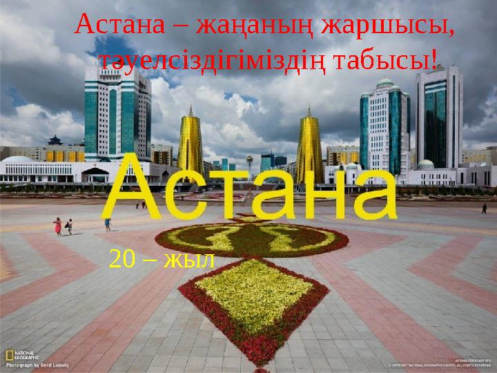 » Астана – жаңаның жаршысы, тәуелсіздігіміздің табысы! 20 – жыл