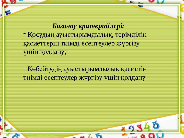 Бағалау критерийлері: - Қосудың ауыстырымдылық, терімділік қасиеттерін тиімді есептеулер жүргізу үшін қолдану; - Көбейтуд