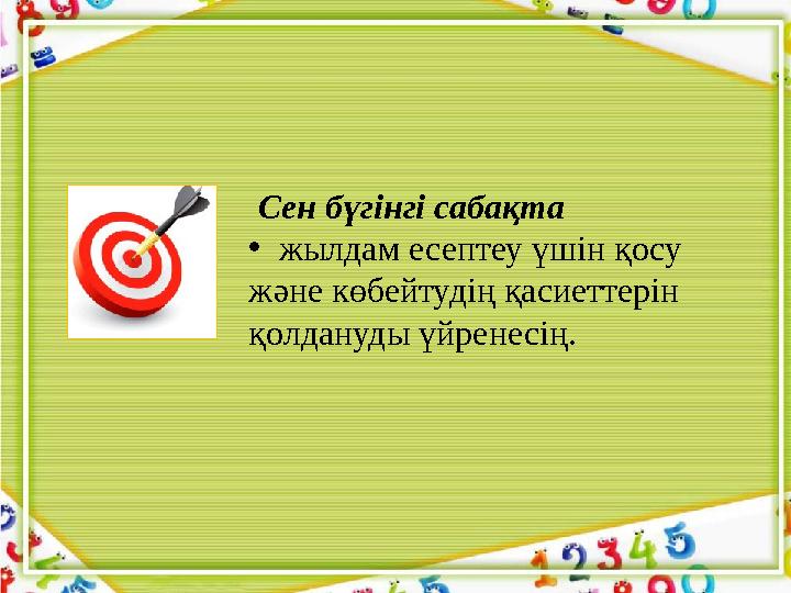 Сен бүгінгі сабақта • жылдам есептеу үшін қосу және көбейтудің қасиеттерін қолдануды үйренесің.