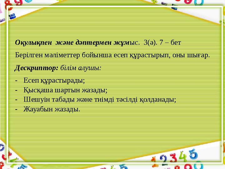 • Оқулықпен және дәптермен жұм ыс. 3(ә). 7 – бет Берілген мәліметтер бойынша есеп құрастырып, оны шығар. Дескриптор: білім а