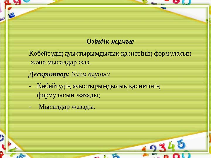 Өзіндік жұмыс Көбейтудің ауыстырымдылық қасиетінің формуласын және мысалдар жаз. Дескриптор: білім алушы: - Көбейтудің ауысты