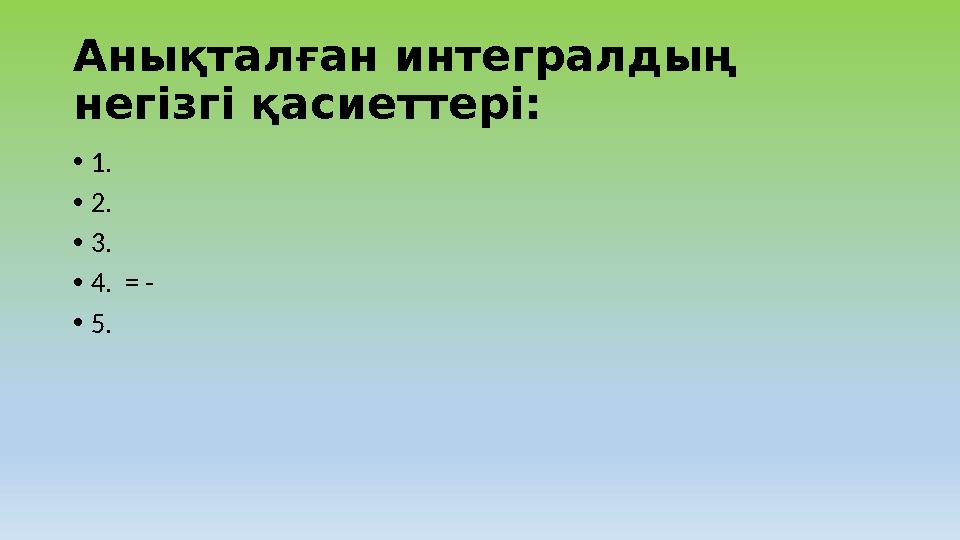 Аны қталған интегралдың негізгі қасиеттері: • 1. • 2. • 3. • 4. = - • 5.