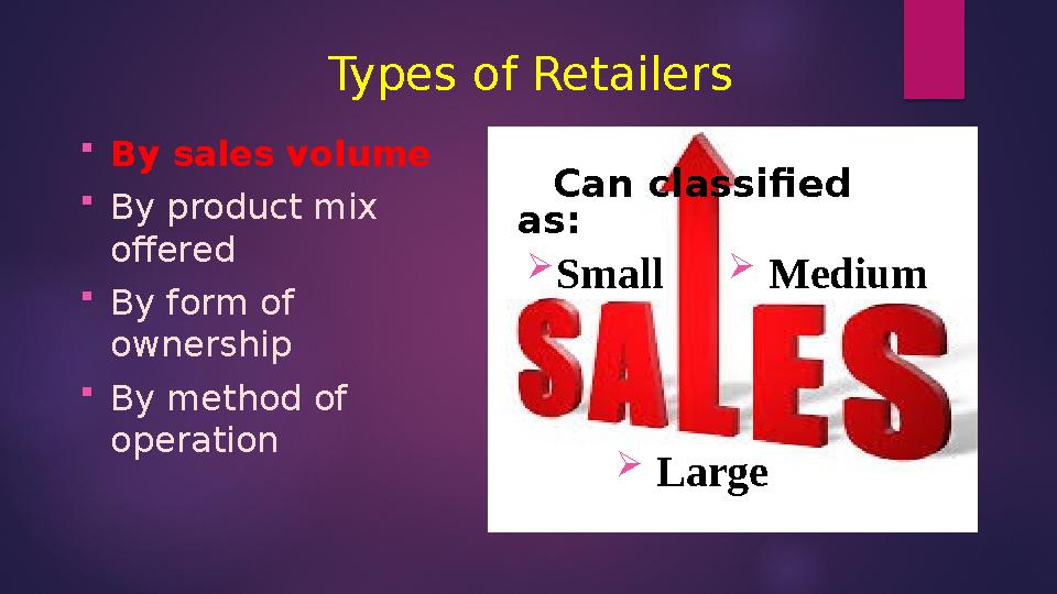 Types of Retailers Can classified as:  Small By sales volume  By product mix offered  By form of