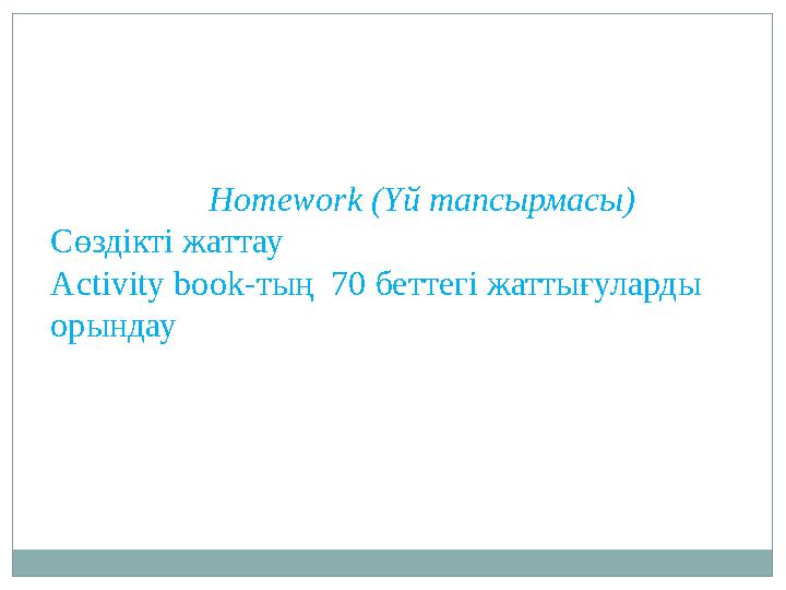 Homework ( Үй тапсырмасы ) Сөздікті жаттау Activity book -тың 70 беттегі жаттығуларды орындау