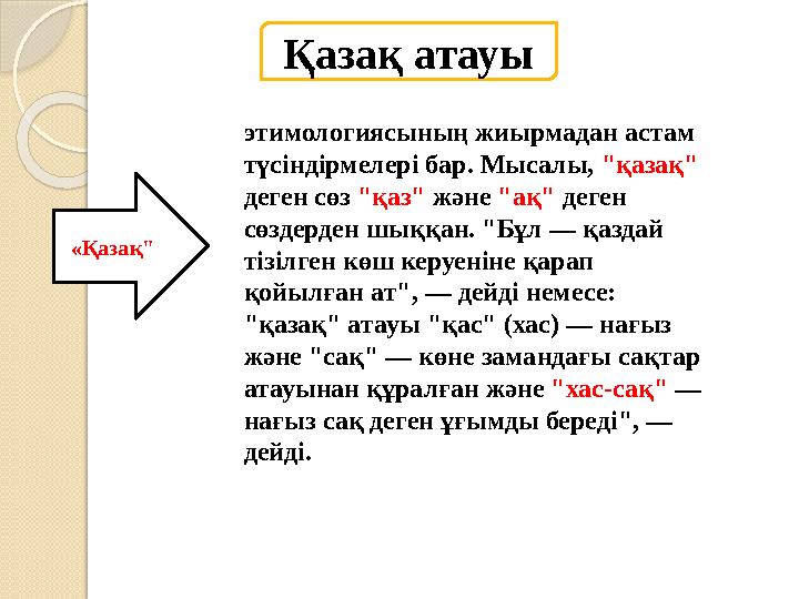 Қазақ атауы этимологиясының жиырмадан астам түсіндірмелері бар. Мысалы, "қазақ" деген сөз "қаз" және "ақ" деген сөздерде