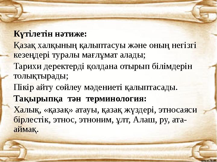 Күтілетін нәтиже: Қазақ халқының қалыптасуы және оның негізгі кезеңдері туралы мағлұмат алады; Тарихи деректерді қолдана отырып