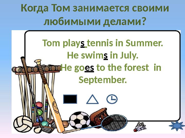 Когда Том занимается своими любимыми делами? Tom play s tennis in Summer. He swim s in July. He go es to the forest