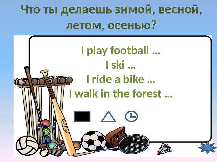 Что ты делаешь зимой, весной, летом, осенью? I play football … I ski … I ride a bike … I walk in the forest …