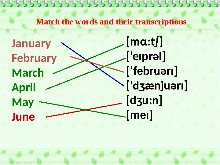 January February March April May June [m α :t∫] [‘eıprəl] [‘februərı] [‘dʒænjuərı] [dʒu:n] [meı]Match the words and their transc