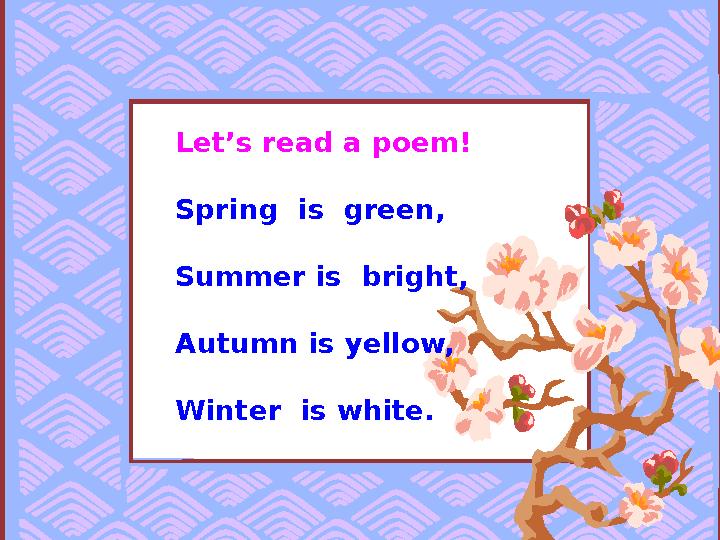 Let’s read a poem! Spring is green, Summer is bright, Autumn is yellow, Winter is white.