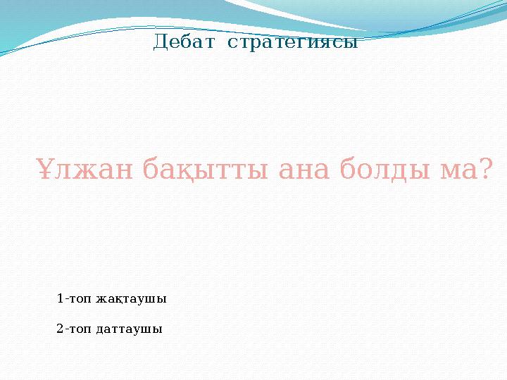 Дебат стратегиясы Ұлжан бақытты ана болды ма? 1-топ жақтаушы 2-топ даттаушы