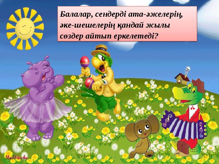 Балалар, сендерді ата-әжелерің, әке-шешелерің қандай жылы сөздер айтып еркелетеді?