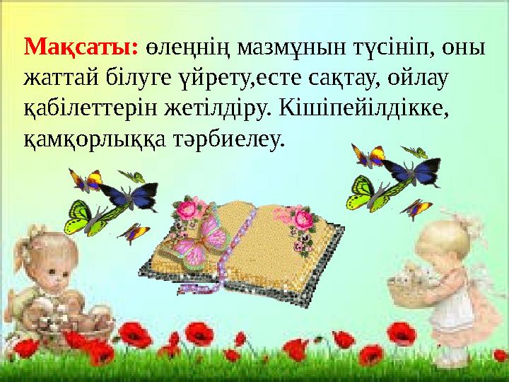 Мақсаты: өлеңнің мазмұнын түсініп, оны жаттай білуге үйрету,есте сақтау, ойлау қабілеттерін жетілдіру. Кішіпейілдікке, қамқ