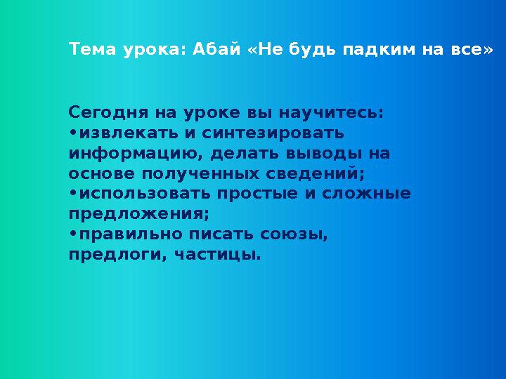 Тема урока: Абай «Не будь падким на все» Сегодня на уроке вы научитесь: • извлекать и синтезировать информацию, делать выводы н