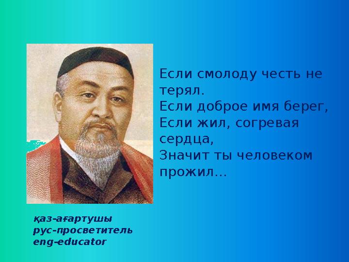 Если смолоду честь не терял. Если доброе имя берег, Если жил, согревая сердца, Значит ты человеком прожил… қаз-ағартушы