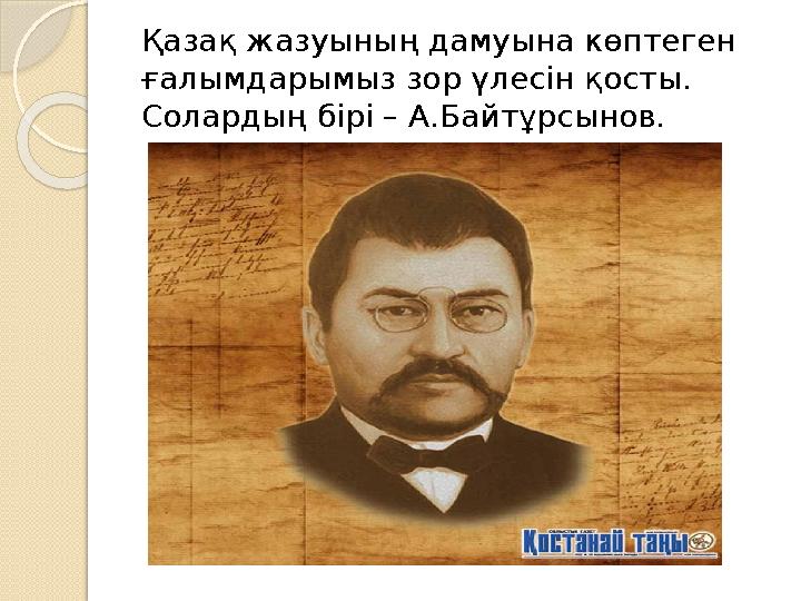 Қазақ жазуының дамуына көптеген ғалымдарымыз зор үлесін қосты. Солардың бірі – А.Байтұрсынов.