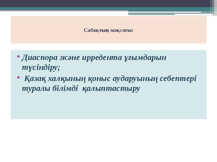 Сабақтың мақсаты: • Диаспора және ирредента ұғымдарын түсіндіру; • Қазақ халқының қоныс аударуының себептері туралы білімд