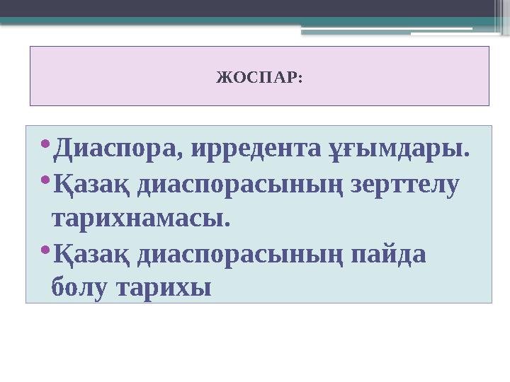 ЖОСПАР: • Диаспора, ирредента ұғымдары. • Қазақ диаспорасының зерттелу тарихнамасы. • Қазақ диаспорасының пайда болу тарихы