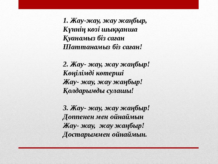 1. Жау-жау, жау жаңбыр, Күннің көзі шыққанша Қуанамыз біз саған Шаттанамыз біз саған! 2. Жау- жау, жау жаңбыр! Көңілімді кө