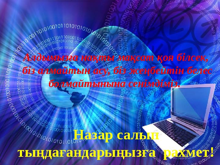 Алдымызға нақты мақсат қоя білсек, біз алмайтын асу, біз жеңбейтін белес болмайтынына сенімдіміз. Назар салып тыңдағандарың