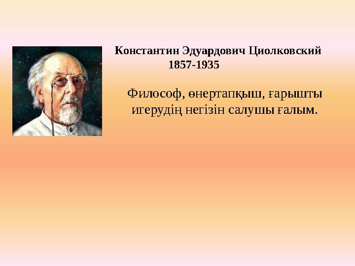 Философ, өнертапқыш, ғарышты игерудің негізін салушы ғалым.Константин Эдуардович Циолковский 1857-1935