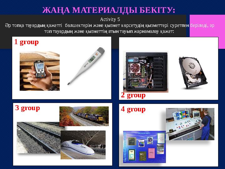 ЖАҢА МАТЕРИАЛДЫ БЕКІТУ: 3 group 3 group 2 group1 group 4 groupActivity 5 Әр топқа тауардың қажетті бөлшектерін және қызмет көрс