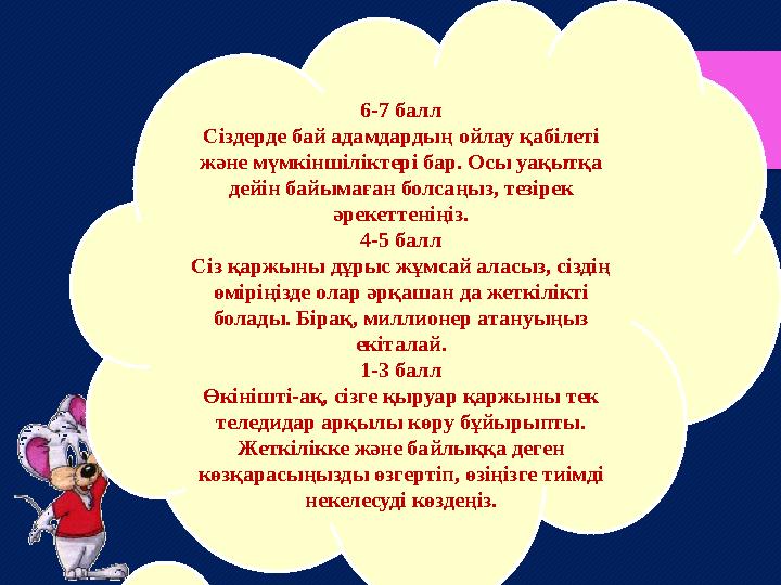 6-7 балл Сіздерде бай адамдардың ойлау қабілеті және мүмкіншіліктері бар. Осы уақытқа дейін байымаған болсаңыз, тезірек әреке