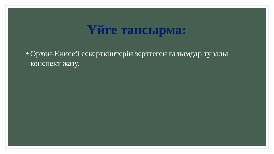 Үйге тапсырма: • Орхон - Енисей ескерткіштерін зерттеген ғалымдар туралы конспект жазу.