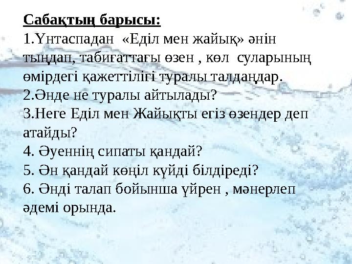 Сабақтың барысы: 1.Үнтаспадан «Еділ мен жайық» әнін тыңдап, табиғаттағы өзен , көл суларының өмірдегі қажеттілігі туралы тал