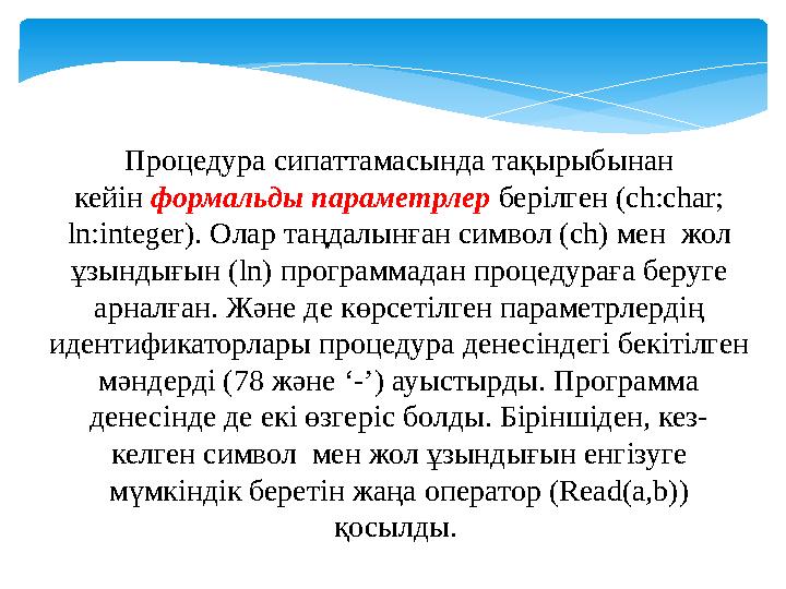 Процедура сипаттамасында тақырыбынан кейін формальды параметрлер берілген ( ch:char; ln:integer). Олар таңдалынған символ (