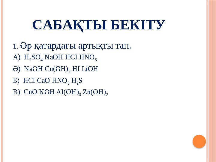 C АБАҚТЫ БЕКІТУ 1. Әр қатардағы артықты тап. A) H 2 SO 4 NaОН HCI HNO 3 Ә) NaOH Cu(OH) 2 H I LiOH Б) HCl CaO HNO 3 H 2