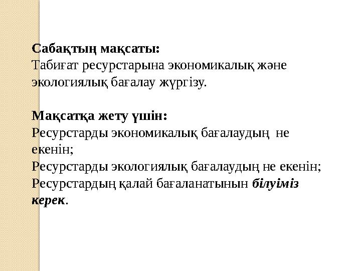 C абақтың мақсаты: Табиғат ресурстарына экономикалық және экологиялық бағалау жүргізу. Мақсатқа жету үшін: Ресурстарды экономик