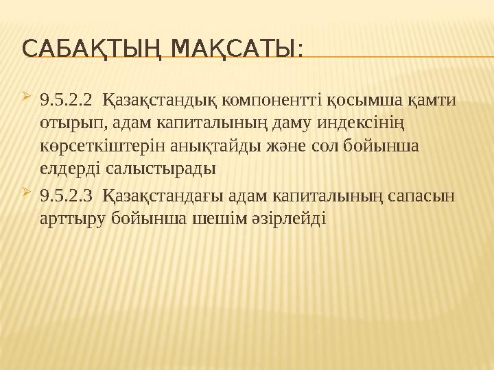 САБАҚТЫҢ МАҚСАТЫ:  9.5.2.2 Қазақстандық компонентті қосымша қамти отырып, адам капиталының даму индексінің көрсеткіштерін ан