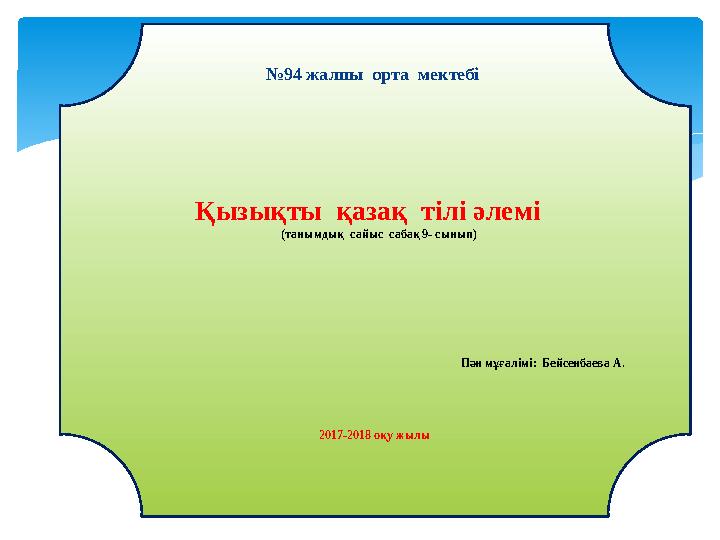 № 94 жалпы орта мектебі Қызықты қазақ тілі әлемі (танымдық сайыс сабақ 9- сынып) Пән мұғалімі: Бейсенбаева А. 2017