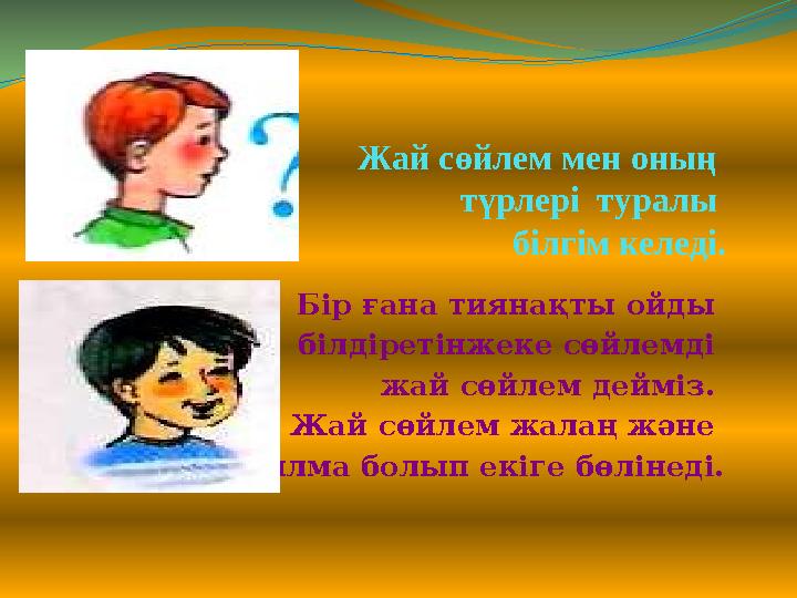 Жай сөйлем мен оның түрлері туралы білгім келеді. Бір ғана тиянақты ойды білдіретінжеке сөйлемді жай сөйлем дейміз. Жай сө