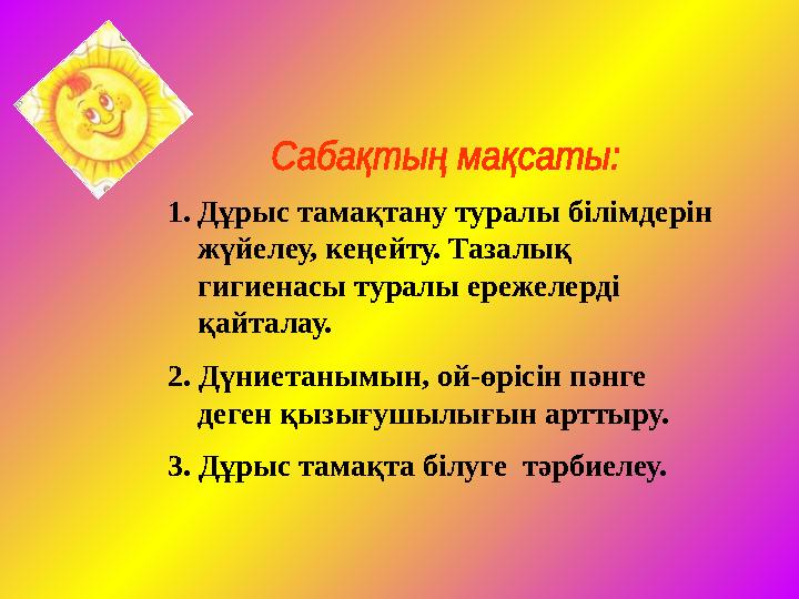 1. Дұрыс тамақтану туралы білімдерін жүйелеу, кеңейту. Тазалық гигиенасы туралы ережелерді қайталау. 2. Дүниетанымын, ой-өріс