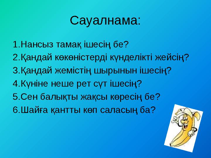 Сауалнама: 1.Нансыз тамақ ішесің бе? 2.Қандай көкөністерді күнделікті жейсің? 3.Қандай жемістің шырынын ішесің? 4.Күніне неше ре