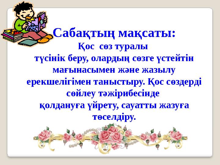 Сабақтың мақсаты: Қос сөз туралы түсінік беру, олардың сөзге үстейтін мағынасымен және жазылу ерекшелігімен таныстыру. Қос