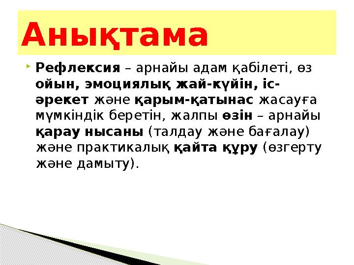 Анықтама  Рефлексия – арнайы адам қабілеті, өз ойын, эмоциялық жай-күйін, іс- әрекет және қарым-қатынас жасауға мүмкіндік