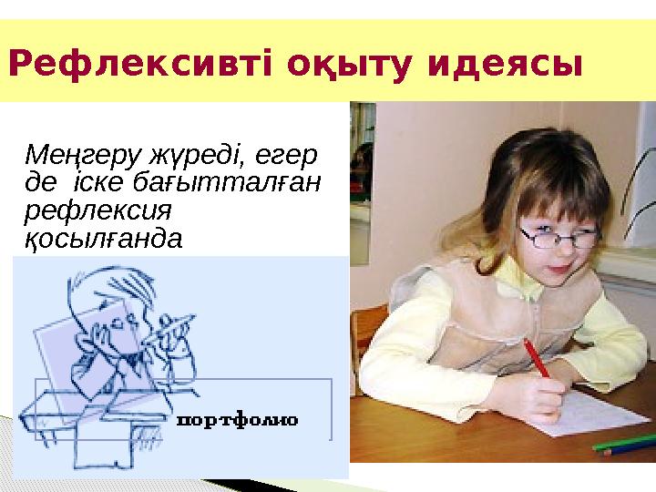 Рефлексивт і оқыту идеясы Меңгеру жүреді, егер де іске бағытталған рефлексия қосылғанда