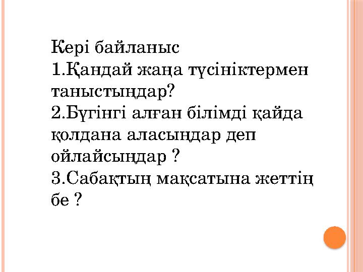Кері байланыс 1.Қандай жаңа түсініктермен таныстыңдар? 2.Бүгінгі алған білімді қайда қолдана аласыңдар деп ойлайсыңдар ? 3.Са