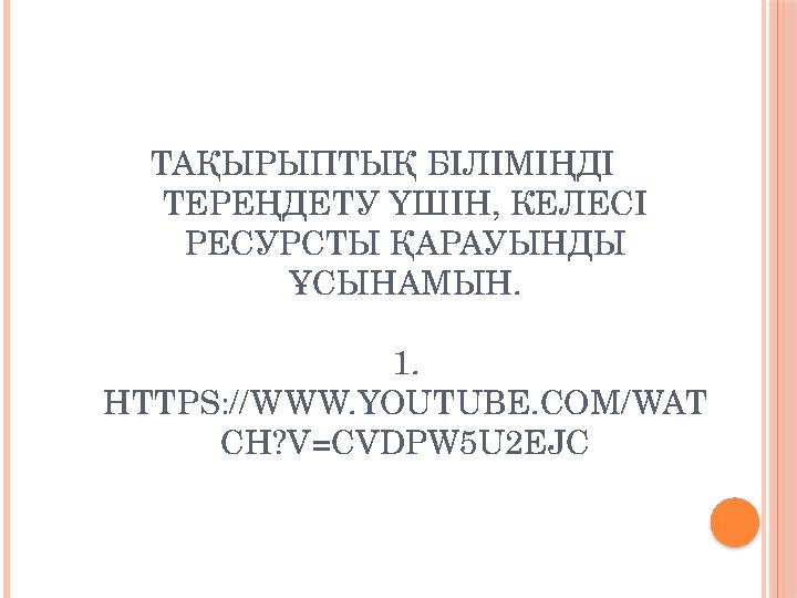ТАҚЫРЫПТЫҚ БІЛІМІҢДІ ТЕРЕҢДЕТУ ҮШІН, КЕЛЕСІ РЕСУРСТЫ ҚАРАУЫНДЫ ҰСЫНАМЫН. 1. HTTPS:// WWW.YOUTUBE.COM/ WAT CH?V=CVDPW5U2EJC