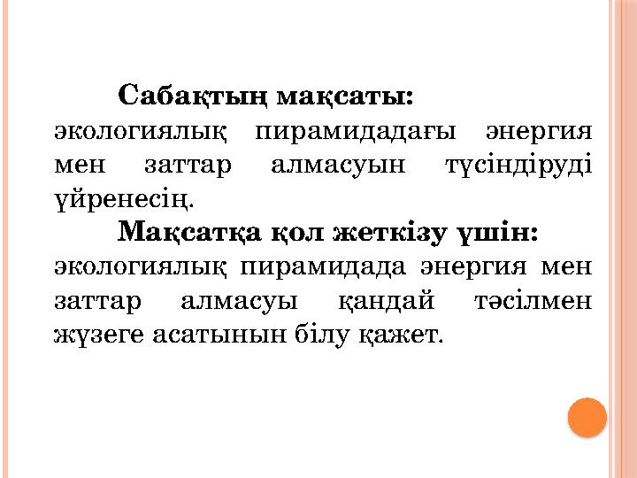 Сабақтың мақсаты: экологиялық пирамидадағы энергия мен заттар алмасуын түсіндіруді үйренесің. Мақсатқа қол жеткізу үшін: