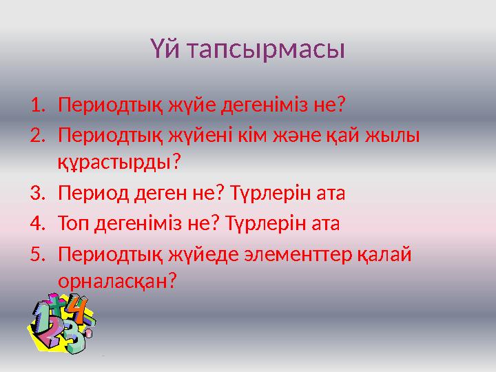 Үй тапсырмасы 1. Периодтық жүйе дегеніміз не? 2. Периодтық жүйені кім және қай жылы құрастырды? 3. Период деген не? Түрлерін ат