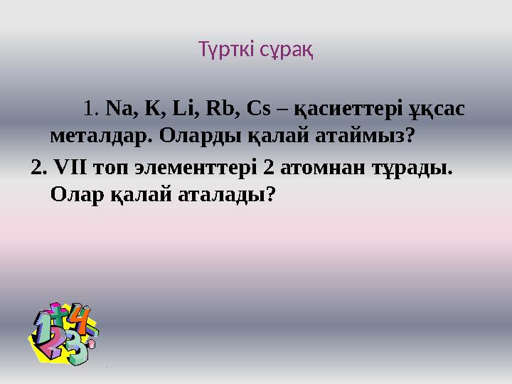 Түрткі сұрақ 1. Na , К, Li , Rb , С s – қасиеттері ұқсас металдар. Оларды қалай атаймыз? 2. V ІІ топ элементте
