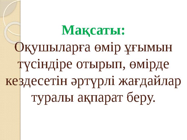 Мақсаты: Оқушыларға өмір ұғымын түсіндіре отырып, өмірде кездесетін әртүрлі жағдайлар туралы ақпарат беру.